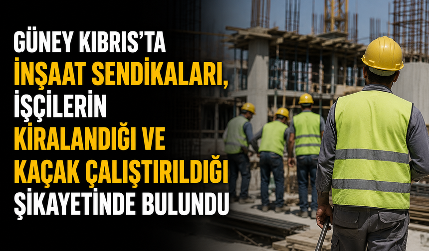 İnşaat sendikaları, işçilerin kiralandığı ve kaçak çalıştırıldığı şikayetinde bulundu