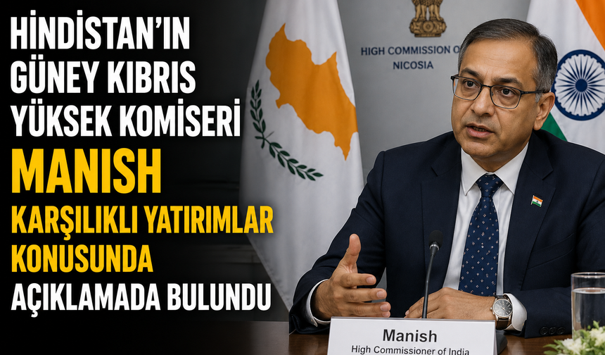 Hindistan’ın Güney Kıbrıs Yüksek Komiseri Manish karşılıklı yatırımlar konusunda açıklamada bulundu