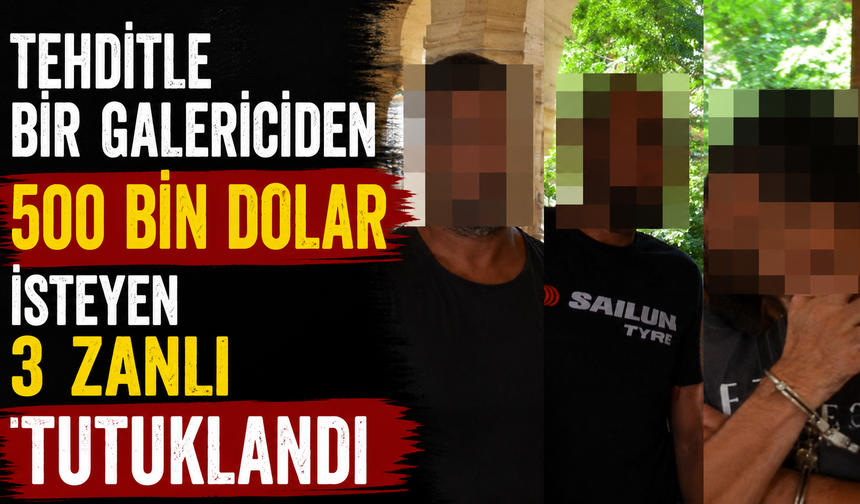 Tehditle bir galericiden 500 bin dolar isteyen 3 zanlı tutuklandı