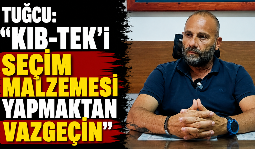 Tuğcu: “Kıb-Tek'i seçim malzemesi yapmaktan vazgeçin”