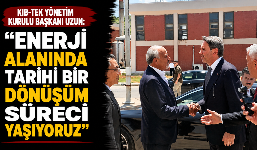 Kıb-Tek Yönetim Kurulu Başkanı Uzun: “Enerji alanında tarihi bir dönüşüm süreci yaşıyoruz”