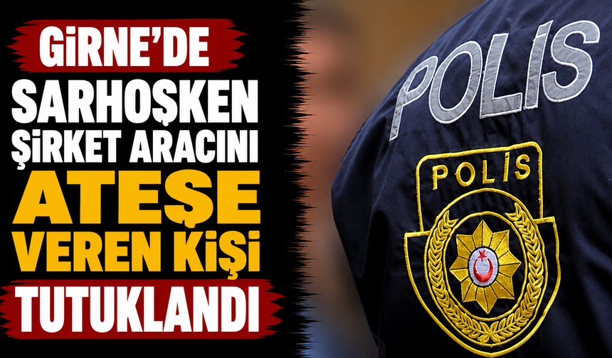 Girne’de sarhoşken şirket aracını ateşe veren kişi tutuklandı