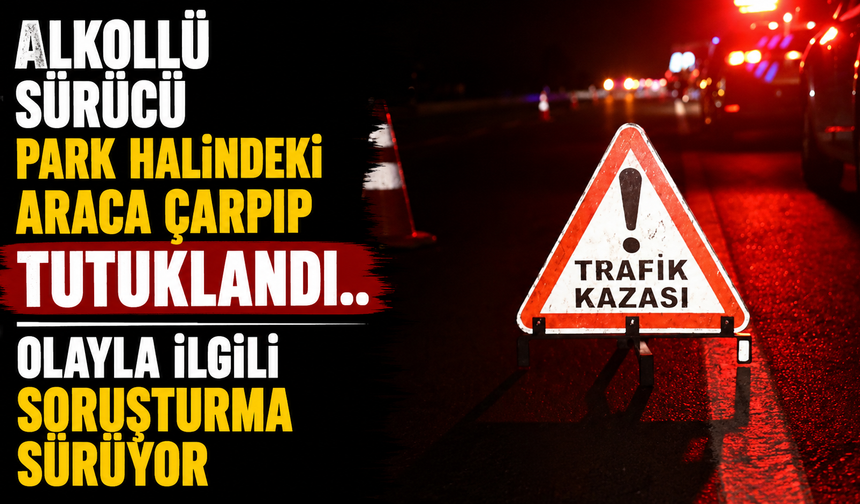 Alkollü sürücü park halindeki araca çarpıp tutuklandı