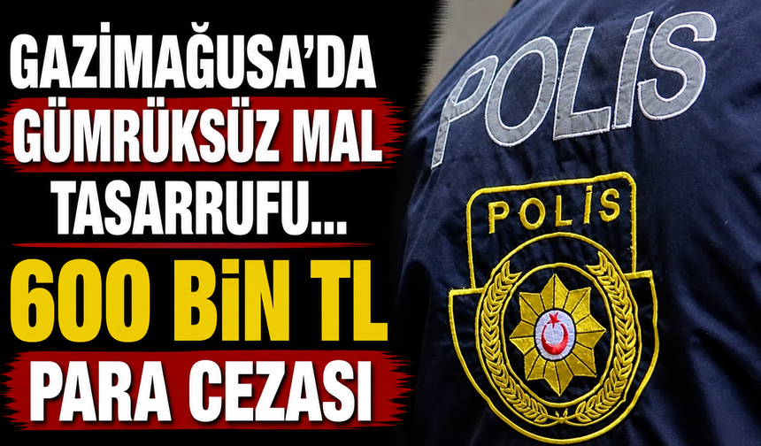 Gazimağusa'da gümrüksüz mal tasarrufu… Bir kişiye 600 bin TL para cezası
