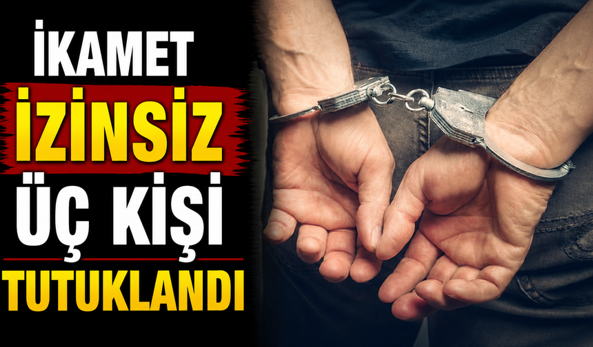 İkamet izinsiz üç kişi tutuklandı