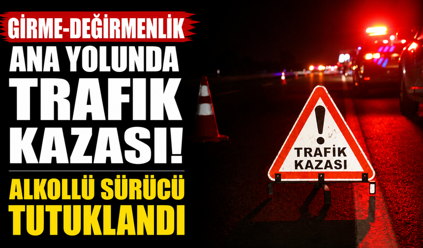 Girme-Değirmenlik ana yolunda trafik kazası…Alkollü sürücü tutuklandı