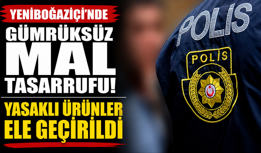 Yeniboğaziçi'nde gümrüksüz mal tasarrufu... Yasaklı ürünler ele geçirildi