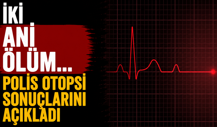 İki ani ölüm… Polis otopsi sonuçlarını açıkladı