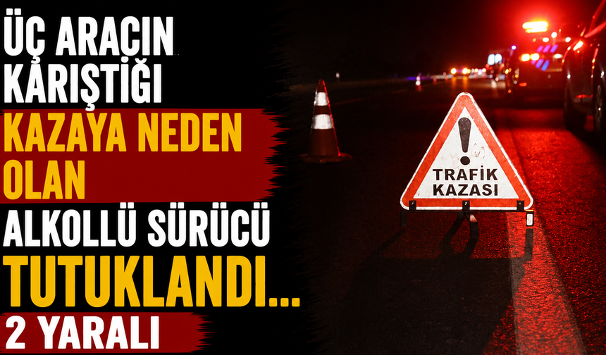 Üç aracın karıştığı kazaya neden olan alkollü sürücü tutuklandı… 2 yaralı