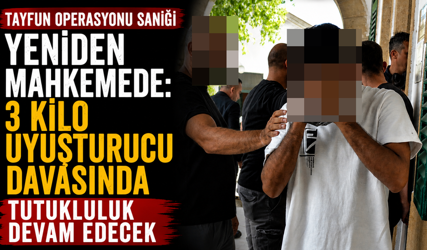 Tayfun Operasyonu Sanığı Yeniden Mahkemede: 3 Kilo Uyuşturucu Davasında Tutukluluk Devam Edecek