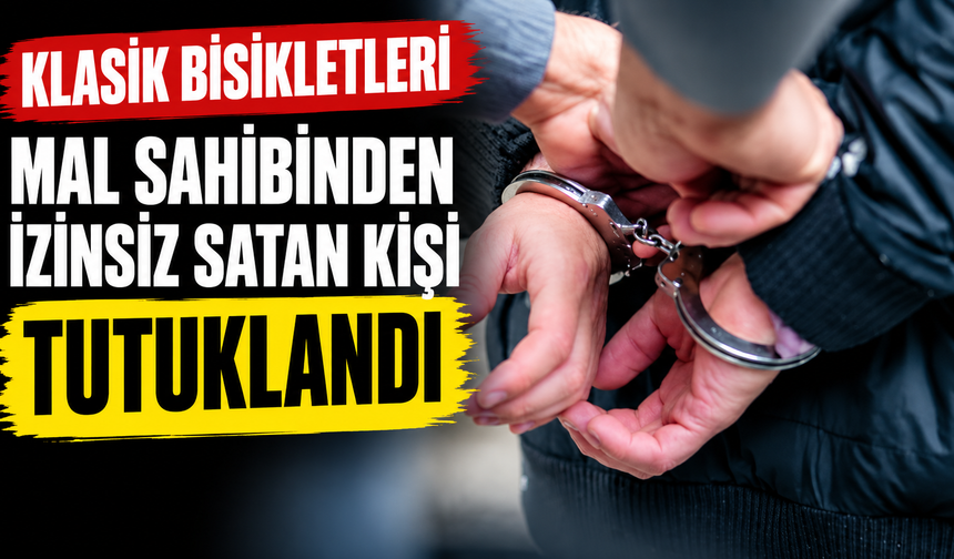 Klasik bisikletleri mal sahibinden izinsiz satan kişi tutuklandı