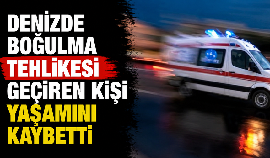 Denizde boğulma tehlikesi geçiren kişi yaşamını kaybetti