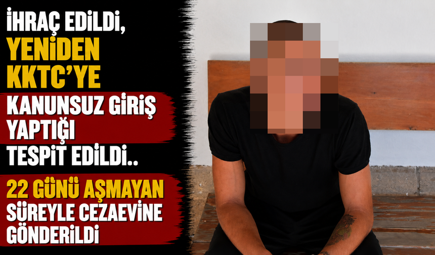 İhraç Edildi, Yeniden KKTC'ye Kanunsuz Giriş Yaptığı Tespit Edildi