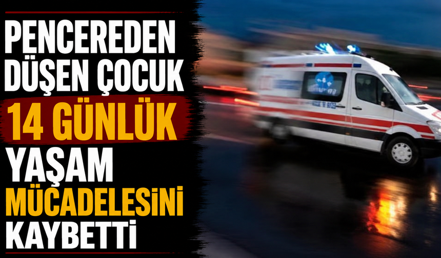 Pencereden düşen çocuk 14 günlük yaşam mücadelesini kaybetti