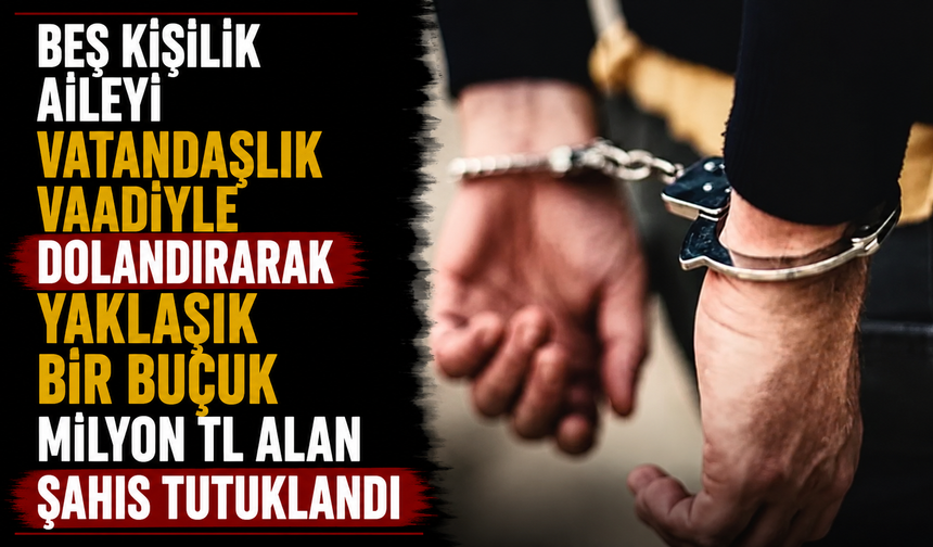 Beş kişilik aileyi vatandaşlık vaadiyle dolandırarak yaklaşık bir buçuk milyon TL alan şahıs tutuklandı