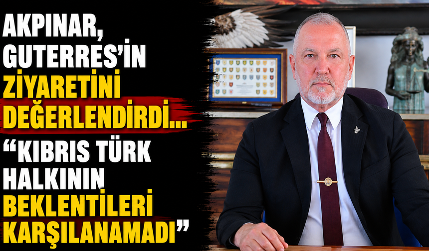 Akpınar, Guterres’in ziyaretini değerlendirdi… “Kıbrıs Türk halkının beklentileri karşılanamadı”