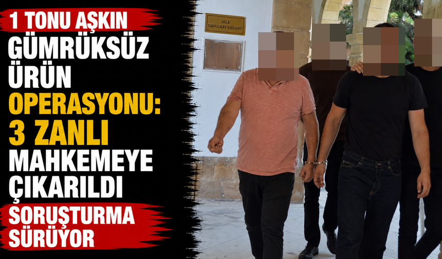 1 Tonu Aşkın Gümrüksüz Ürün Operasyonu: 3 Zanlı Mahkemeye Çıkarıldı