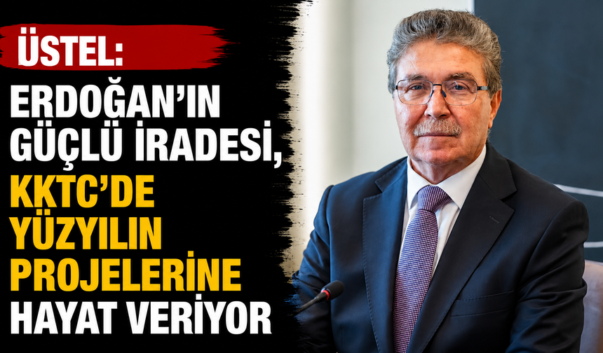 Üstel: “Erdoğan’ın güçlü iradesi, KKTC’de yüzyılın projelerine hayat veriyor”