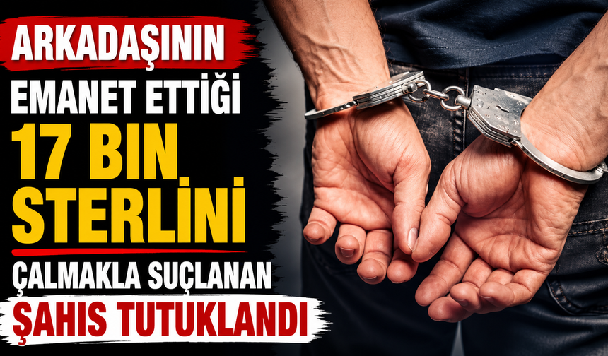 Arkadaşının emanet ettiği 17 bin sterlini çalmakla suçlanan şahıs tutuklandı