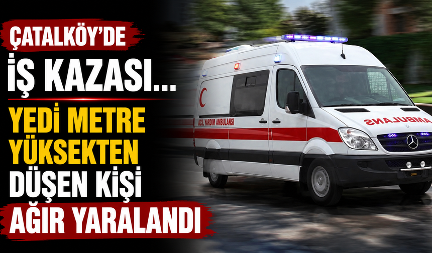 Çatalköy’de iş kazası…Yedi metre yüksekten düşen kişi ağır yaralandı
