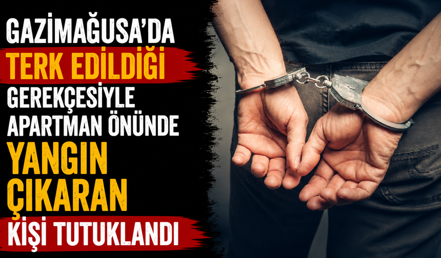 Gazimağusa’da terk edildiği gerekçesiyle apartman önünde yangın çıkaran kişi tutuklandı