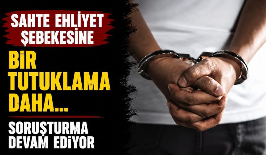 Sahte Ehliyet Şebekesine Bir Tutuklama Daha... Soruşturma Devam Ediyor