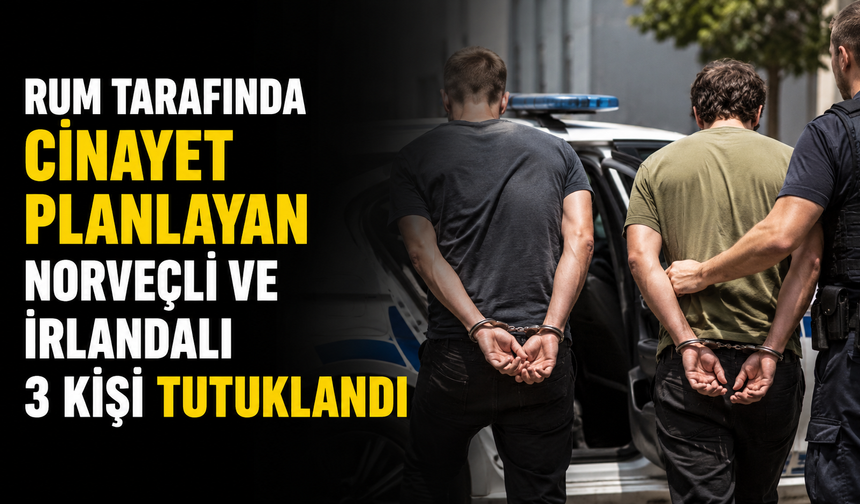Rum tarafında cinayet planlayan Norveçli ve İrlandalı 3 kişi tutuklandı