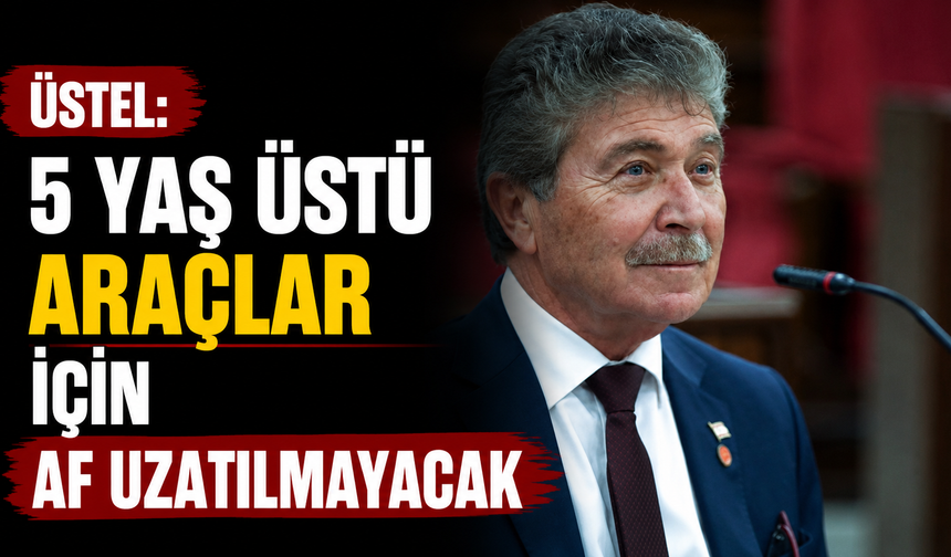 Üstel: “5 yaş üstü araçlar için af uzatılmayacak”