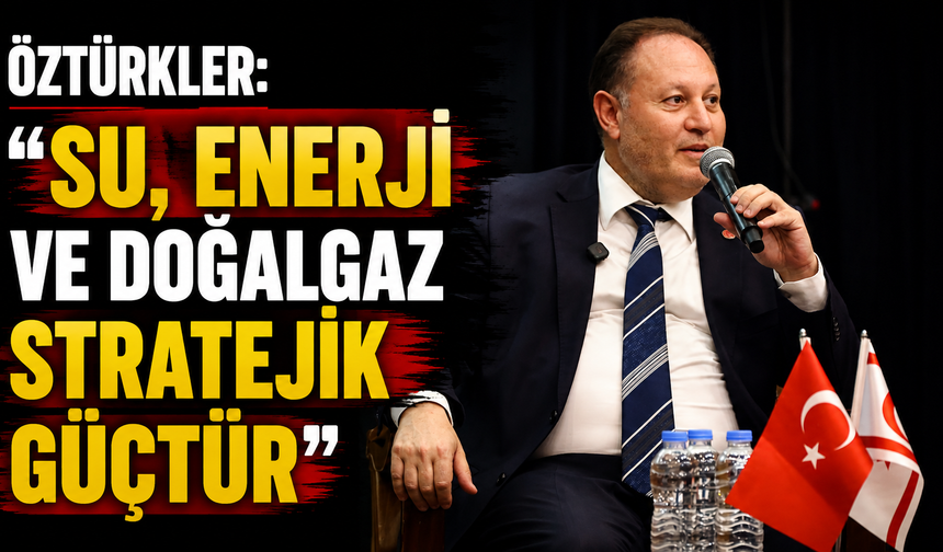 Öztürkler: “Su, enerji ve doğalgaz stratejik güçtür”
