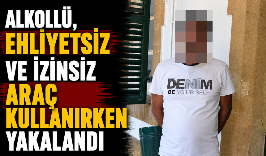 Alkollü, ehliyetsiz ve izinsiz araç kullanırken yakalandı