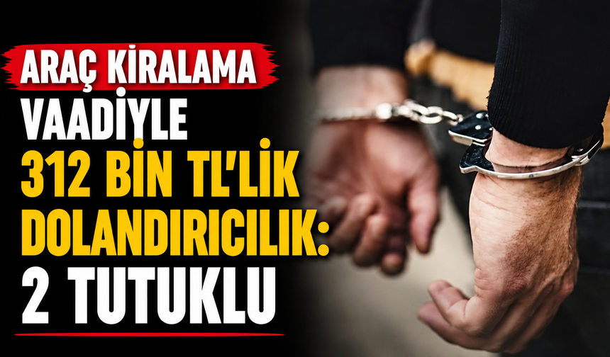 Araç kiralama vaadiyle 312 bin TL’lik dolandırıcılık: 2 tutuklu