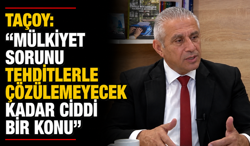 Taçoy: “Mülkiyet sorunu tehditlerle çözülemeyecek kadar ciddi bir konu”