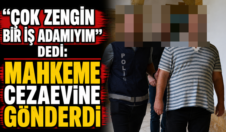 “Çok Zengin Bir İş Adamıyım” Dedi: Mahkeme Cezaevine Gönderdi