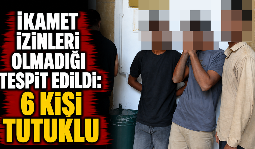 İkamet izinleri olmadığı tespit edildi: 6 kişi tutuklu