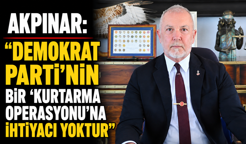 Akpınar: “Demokrat Parti’nin bir ‘kurtarma operasyonu’na ihtiyacı yoktur”