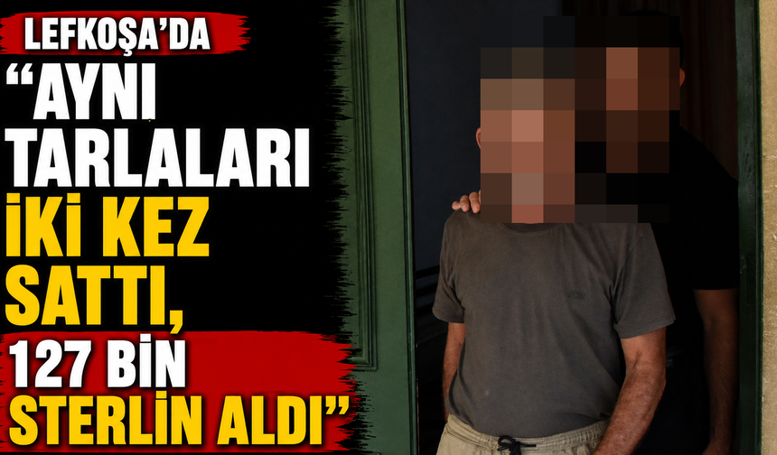 "Aynı tarlaları iki kez sattı, 127 bin sterlin aldı"