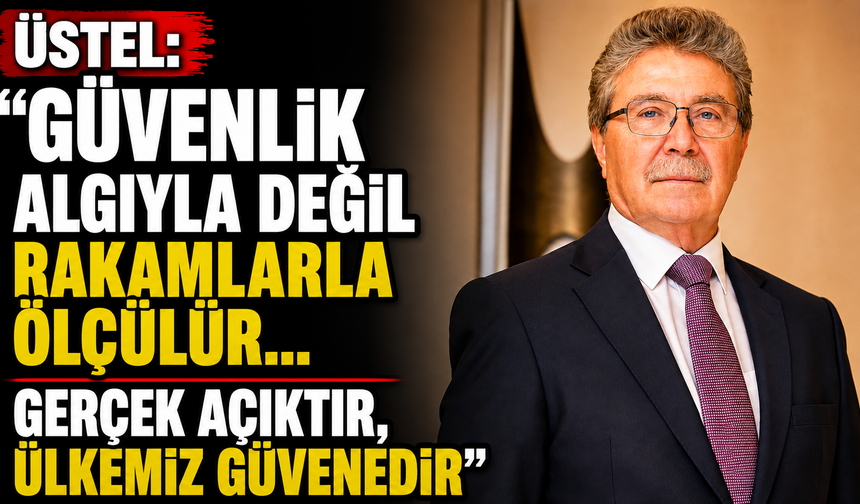 Üstel: “Güvenlik algıyla değil rakamlarla ölçülür… Gerçek açıktır, ülkemiz güvendedir”