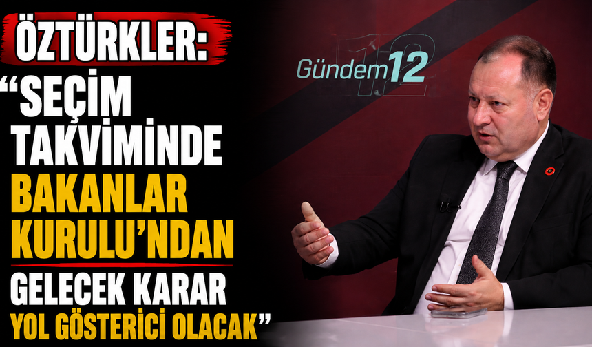 Öztürkler: “Seçim takviminde Bakanlar Kurulu'ndan gelecek karar yol gösterici olacak”