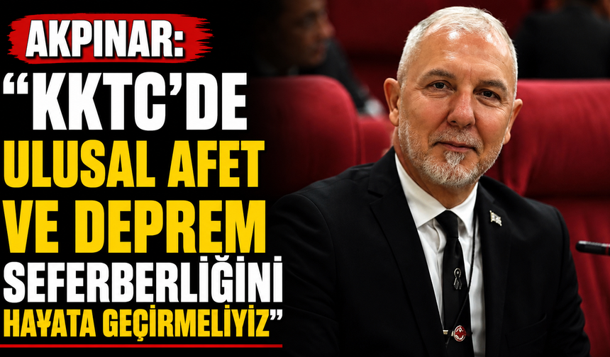 Akpınar: “KKTC’de ulusal afet ve deprem seferberliğini hayata geçirmeliyiz”