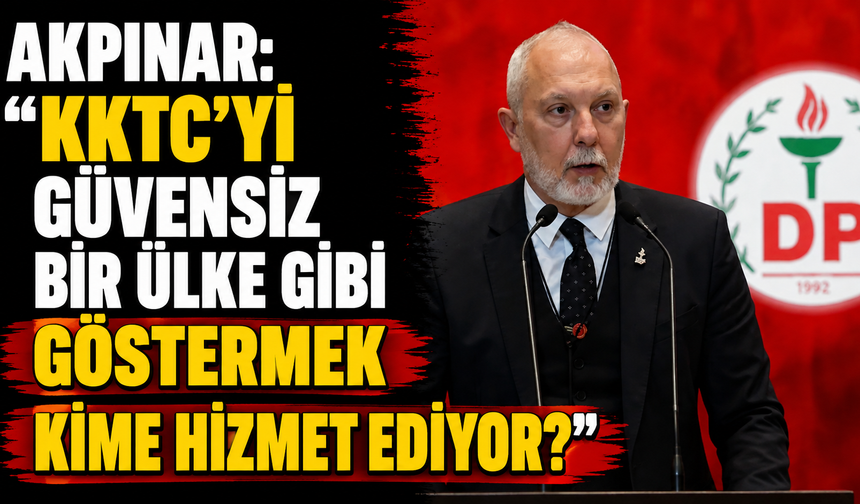 Akpınar: “KKTC’yi güvensiz bir ülke gibi göstermek kime hizmet ediyor?”