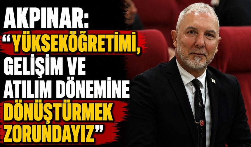 Akpınar: “Yükseköğretimi, gelişim ve atılım dönemine dönüştürmek zorundayız”