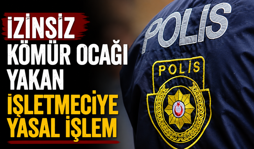 İzinsiz kömür ocağı yakan işletmeciye yasal işlem