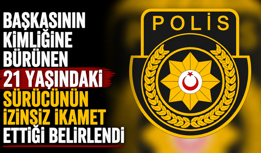 Başkasının kimliğine bürünen 21 yaşındaki sürücünün izinsiz ikamet ettiği belirlendi