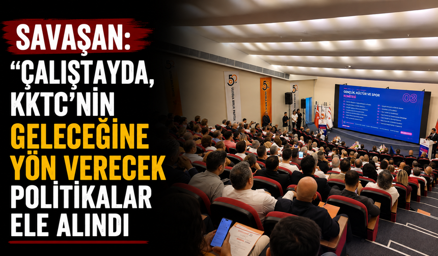 Savaşan: “Çalıştayda, KKTC’nin geleceğine yön verecek politikalar ele alındı”