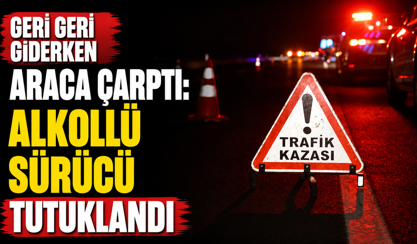 Geri geri giderken araca çarptı: Alkollü sürücü tutuklandı
