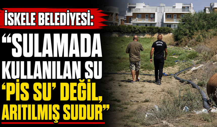 İskele Belediyesi: “Sulamada kullanılan su ‘pis su’ değil, arıtılmış sudur”