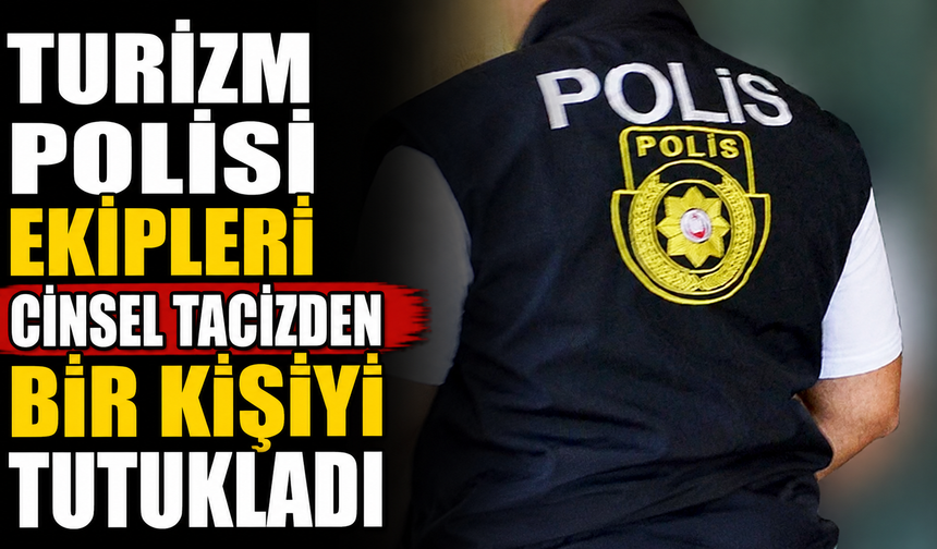 Turizm Polisi Ekipleri cinsel tacizden bir kişiyi tutukladı
