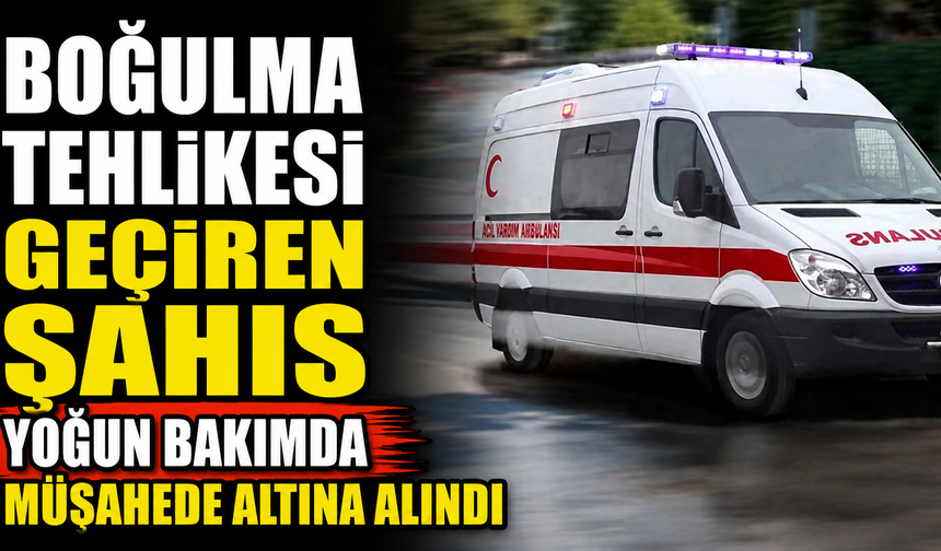 Boğulma tehlikesi geçiren şahıs yoğun bakımda müşahede altına alındı