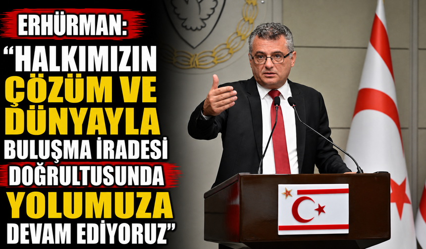 Erhürman: “Halkımızın çözüm ve dünyayla buluşma iradesi doğrultusunda yolumuza devam ediyoruz”
