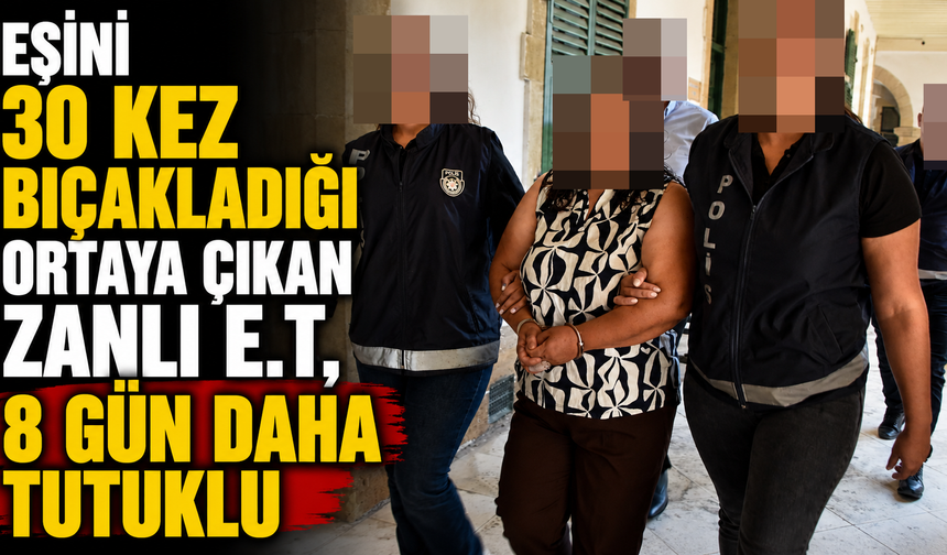 Eşini 30 kez bıçakladığı ortaya çıkan zanlı E.T, 8 gün daha tutuklu
